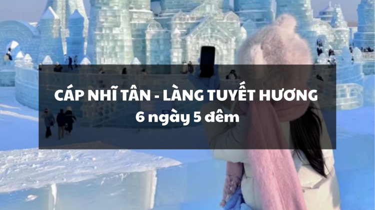 CÁP NHĨ TÂN - LÀNG TUYẾT HƯƠNG 6N5Đ