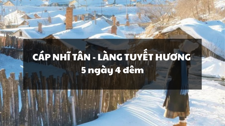 CÁP NHĨ TÂN - LÀNG TUYẾT HƯƠNG 5N4Đ